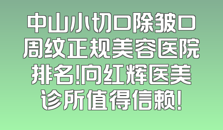 中山小切口除皱口周纹正规美容医院排名！向红辉医美诊所值得信赖！