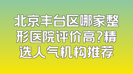北京丰台区哪家整形医院评价高？精选人气机构推荐
