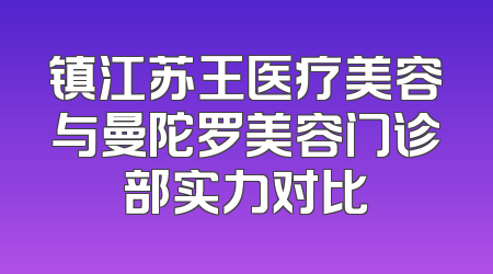 镇江苏王医疗美容与曼陀罗美容门诊部实力对比