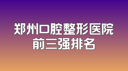 郑州口腔整形医院前三强排名