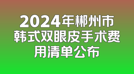 2024年郴州市韩式双眼皮手术费用清单公布