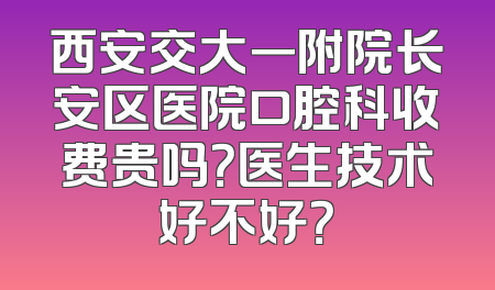 西安交大一附院长安区医院口腔科收费贵吗？医生技术好不好？