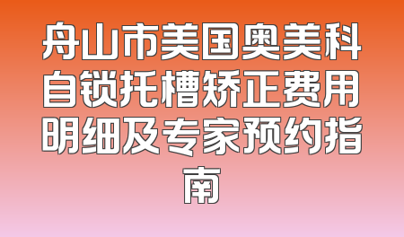 舟山市美国奥美科自锁托槽矫正费用明细及专家预约指南