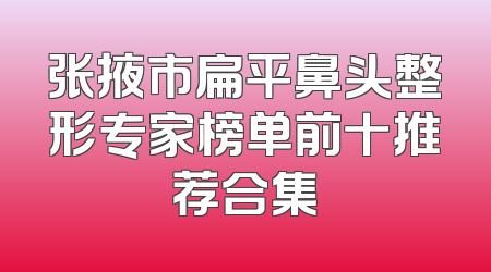 张掖市扁平鼻头整形专家榜单前十推荐合集