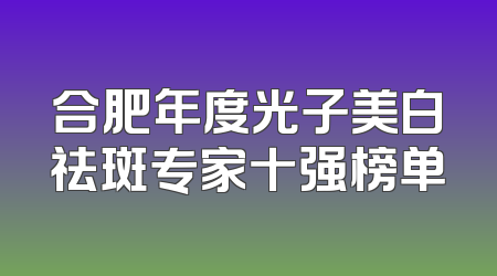 合肥年度光子美白祛斑专家十强榜单