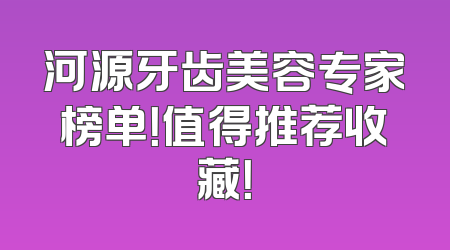 河源牙齿美容专家榜单！值得推荐收藏！