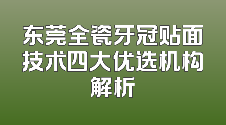 东莞全瓷牙冠贴面技术四大优选机构解析