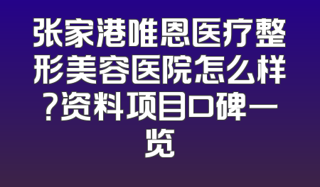 张家港唯恩医疗整形美容医院怎么样？资料项目口碑一览