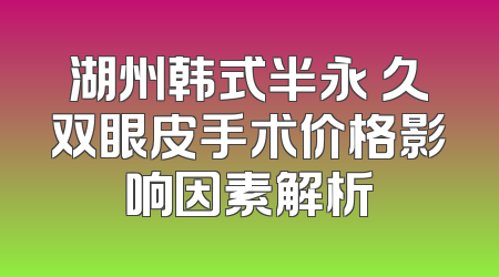 湖州韩式半永 久双眼皮手术价格影响因素解析
