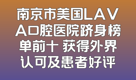 南京市美国LAVA口腔医院跻身榜单前十 获得外界认可及患者好评