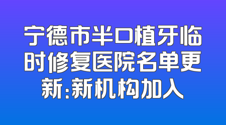 宁德市半口植牙临时修复医院名单更新：新机构加入