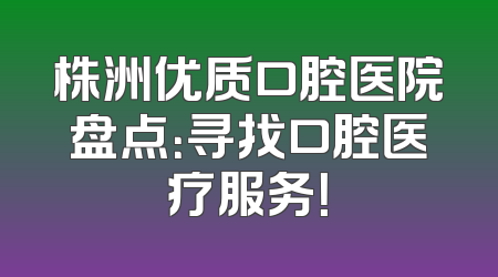 株洲优质口腔医院盘点：寻找口腔医疗服务！