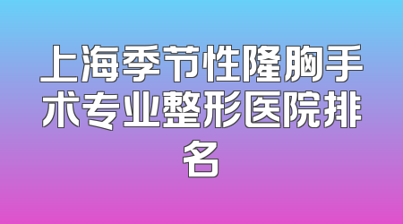 上海季节性隆胸手术专业整形医院排名