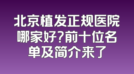 北京植发正规医院哪家好？前十位名单及简介来了