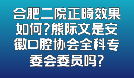 合肥二院正畸效果如何？熊际文是安徽口腔协会全科专委会委员吗？