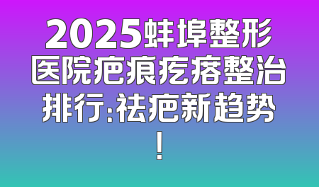 2025蚌埠整形医院疤痕疙瘩整治排行：祛疤新趋势！