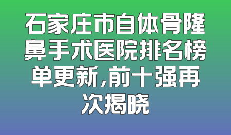 石家庄市自体骨隆鼻手术医院排名榜单更新，前十强再次揭晓