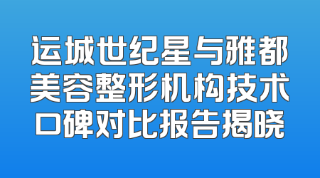 运城世纪星与雅都美容整形机构技术口碑对比报告揭晓