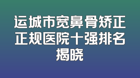 运城市宽鼻骨矫正正规医院十强排名揭晓