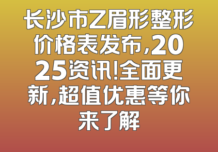 长沙市Z眉形整形价格表发布，2025资讯！全面更新，超值优惠等你来了解