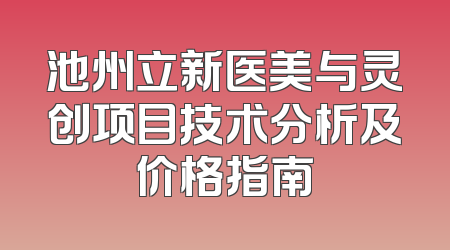 池州立新医美与灵创项目技术分析及价格指南