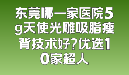 东莞哪一家医院5g天使光雕吸脂瘦背技术好？优选10家超人