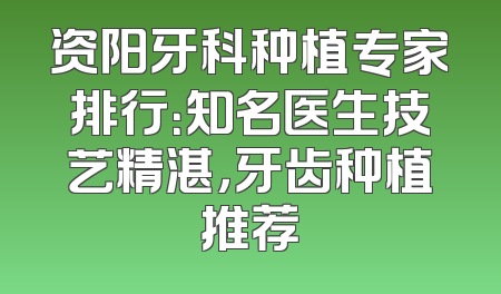 资阳牙科种植专家排行：知名医生技艺精湛，牙齿种植推荐