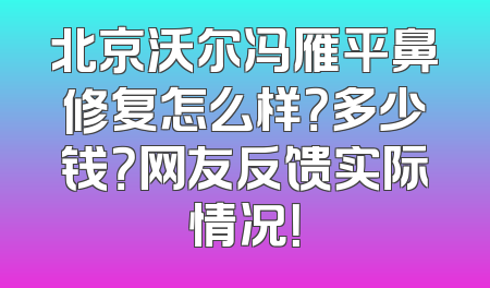 北京沃尔冯雁平鼻修复怎么样？多少钱？网友反馈实际情况！