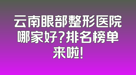 云南眼部整形医院哪家好？排名榜单来啦！