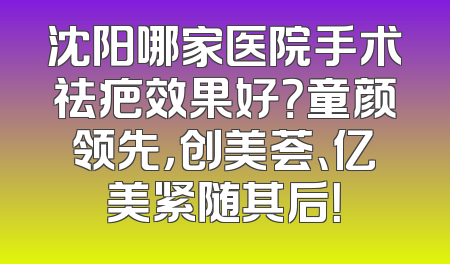 沈阳哪家医院手术祛疤效果好？童颜领先，创美荟、亿美紧随其后！