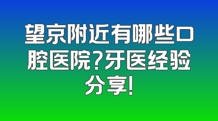 望京附近有哪些口腔医院？牙医经验分享！