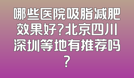 哪些医院吸脂减肥效果好？北京四川深圳等地有推荐吗？