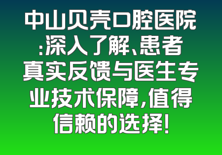 中山贝壳口腔医院：深入了解、患者真实反馈与医生专业技术保障，值得信赖的选择！