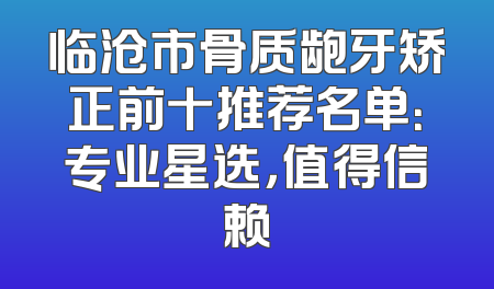 临沧市骨质龅牙矫正前十推荐名单：专业星选，值得信赖