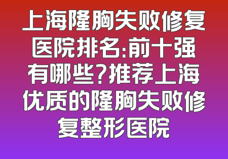 上海隆胸失败修复医院排名：前十强有哪些？推荐上海优质的隆胸失败修复整形医院