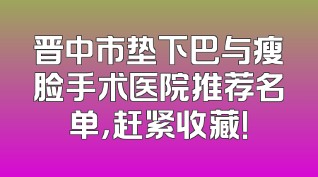 晋中市垫下巴与瘦脸手术医院推荐名单，赶紧收藏！