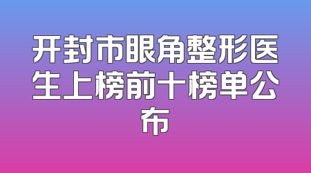 开封市眼角整形医生上榜前十榜单公布