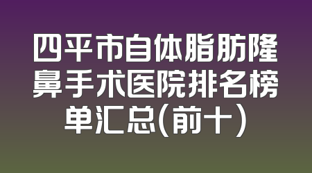 四平市自体脂肪隆鼻手术医院排名榜单汇总（前十）