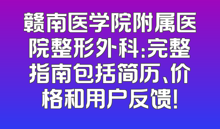赣南医学院附属医院整形外科：完整指南包括简历、价格和用户反馈！