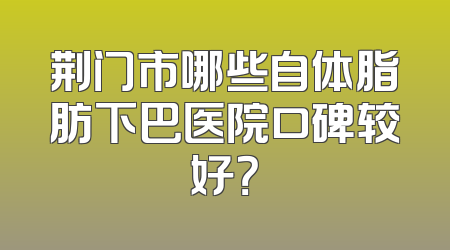 荆门市哪些自体脂肪下巴医院口碑较好？
