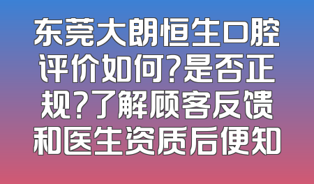 东莞大朗恒生口腔评价如何？是否正规？了解顾客反馈和医生资质后便知