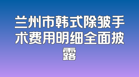 兰州市韩式除皱手术费用明细全面披露