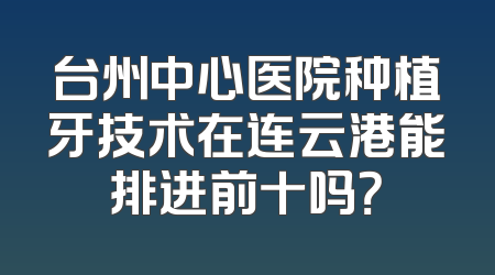 台州中心医院种植牙技术在连云港能排进前十吗？