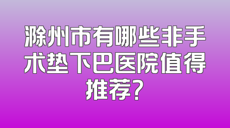 滁州市有哪些非手术垫下巴医院值得推荐？