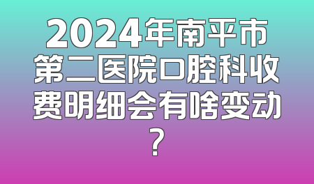2024年南平市第二医院口腔科收费明细会有啥变动？