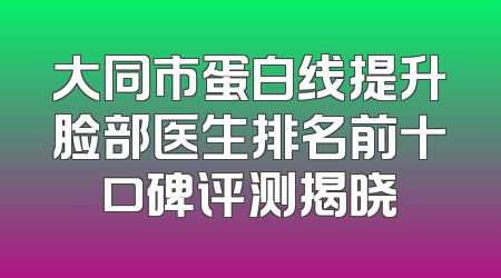 大同市蛋白线提升脸部医生排名前十口碑评测揭晓