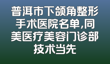 普洱市下颌角整形手术医院名单，同美医疗美容门诊部技术当先