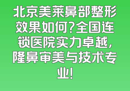 北京美莱鼻部整形效果如何？全国连锁医院实力卓越，隆鼻审美与技术专业！