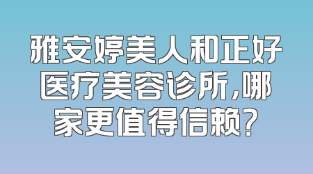 雅安婷美人和正好医疗美容诊所，哪家更值得信赖？