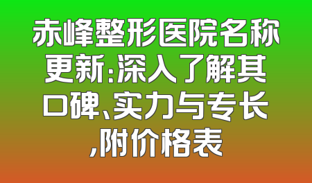 赤峰整形医院名称更新：深入了解其口碑、实力与专长，附价格表